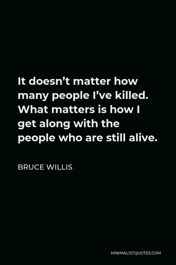 Bruce Willis Quote - It doesn’t matter how many people I’ve killed. What matters is how I get along with the people who are still alive.