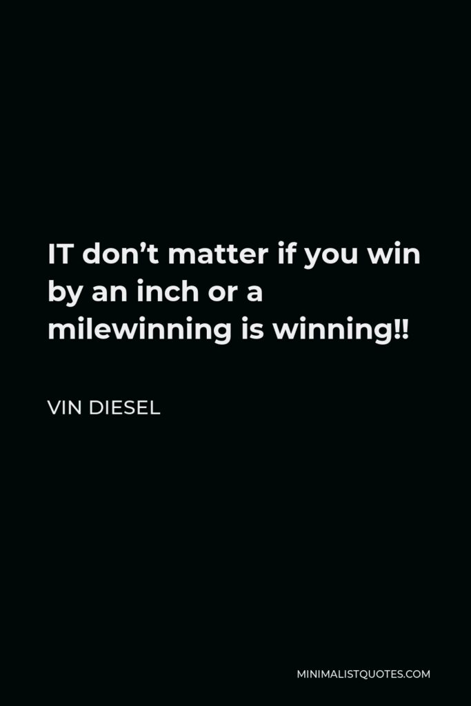 Vin Diesel Quote - IT don’t matter if you win by an inch or a milewinning is winning!!