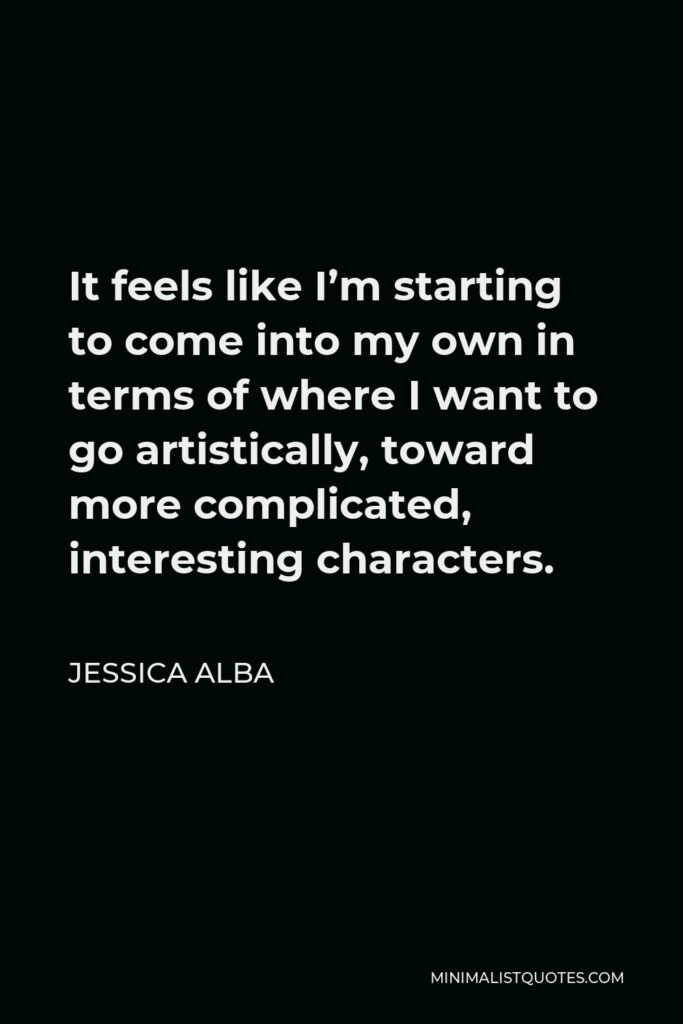 Jessica Alba Quote - It feels like I’m starting to come into my own in terms of where I want to go artistically, toward more complicated, interesting characters.