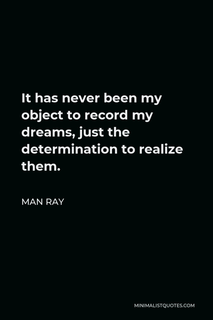 Man Ray Quote - It has never been my object to record my dreams, just the determination to realize them.