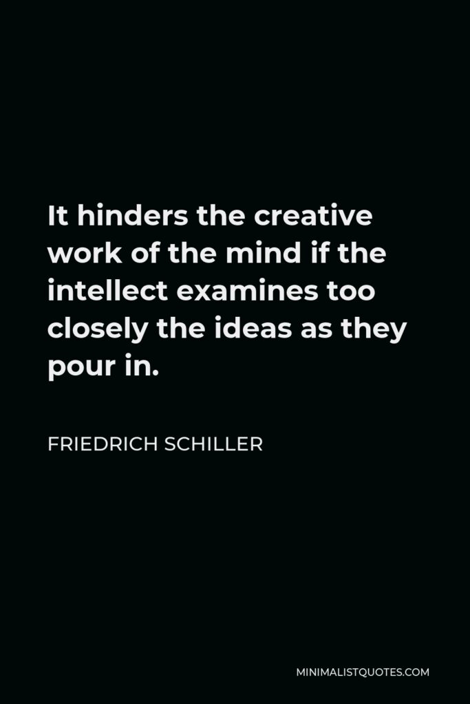 Friedrich Schiller Quote - It hinders the creative work of the mind if the intellect examines too closely the ideas as they pour in.