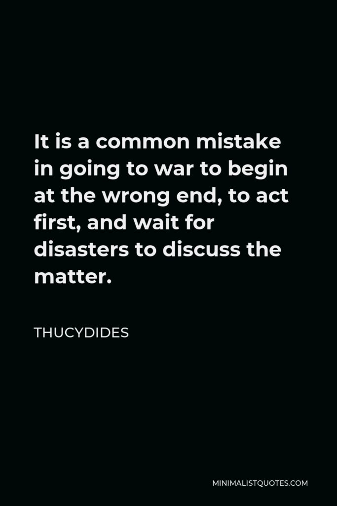 Thucydides Quote - It is a common mistake in going to war to begin at the wrong end, to act first, and wait for disasters to discuss the matter.