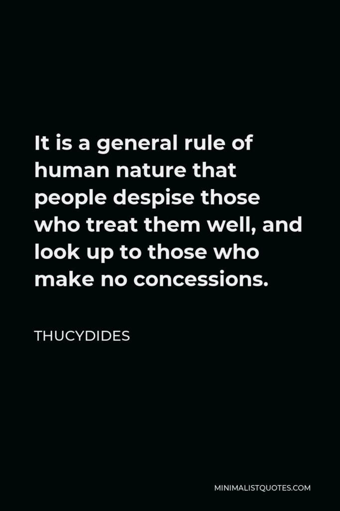 Thucydides Quote - It is a general rule of human nature that people despise those who treat them well, and look up to those who make no concessions.