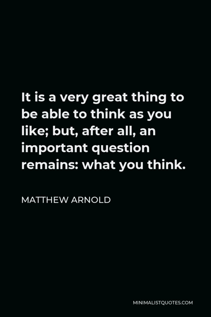 Matthew Arnold Quote - It is a very great thing to be able to think as you like; but, after all, an important question remains: what you think.