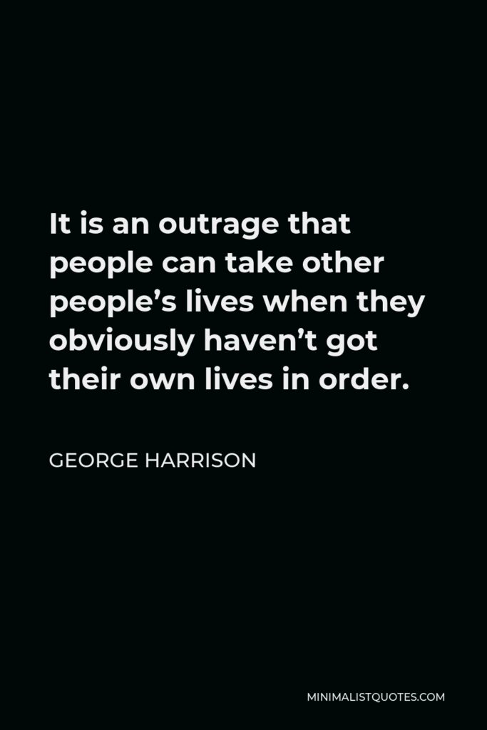 George Harrison Quote - It is an outrage that people can take other people’s lives when they obviously haven’t got their own lives in order.