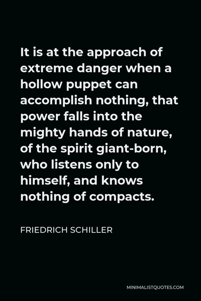 Friedrich Schiller Quote - It is at the approach of extreme danger when a hollow puppet can accomplish nothing, that power falls into the mighty hands of nature, of the spirit giant-born, who listens only to himself, and knows nothing of compacts.