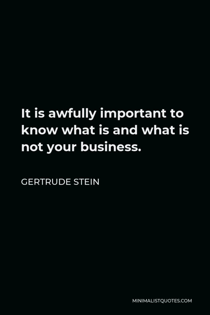 Gertrude Stein Quote - It is awfully important to know what is and what is not your business.