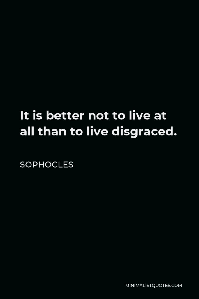 Sophocles Quote - It is better not to live at all than to live disgraced.