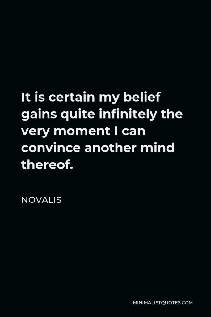 Novalis Quote - It is certain my belief gains quite infinitely the very moment I can convince another mind thereof.