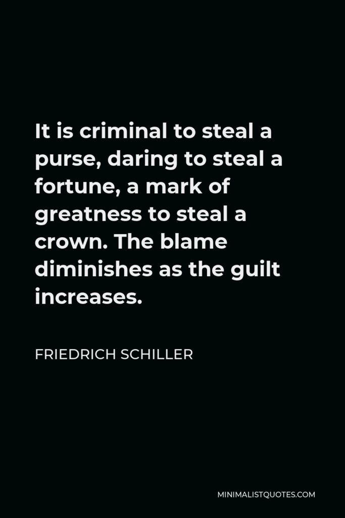 Friedrich Schiller Quote - It is criminal to steal a purse, daring to steal a fortune, a mark of greatness to steal a crown. The blame diminishes as the guilt increases.