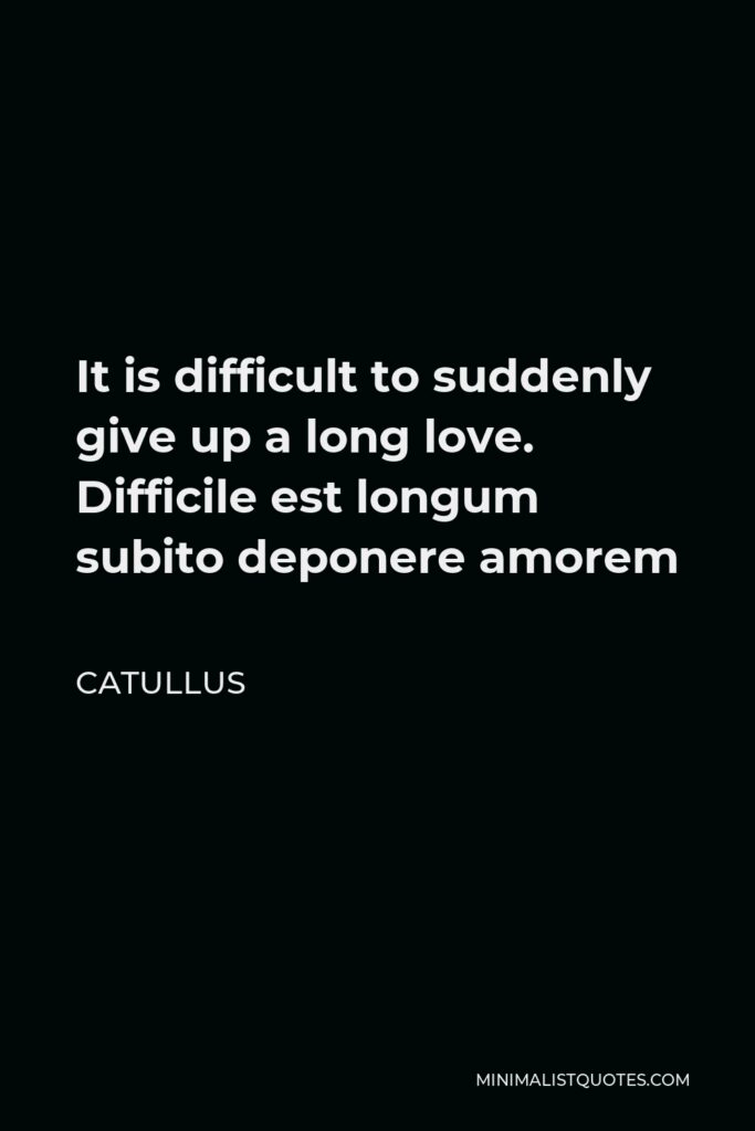 Catullus Quote - It is difficult to suddenly give up a long love. Difficile est longum subito deponere amorem
