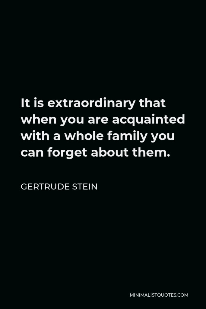 Gertrude Stein Quote - It is extraordinary that when you are acquainted with a whole family you can forget about them.