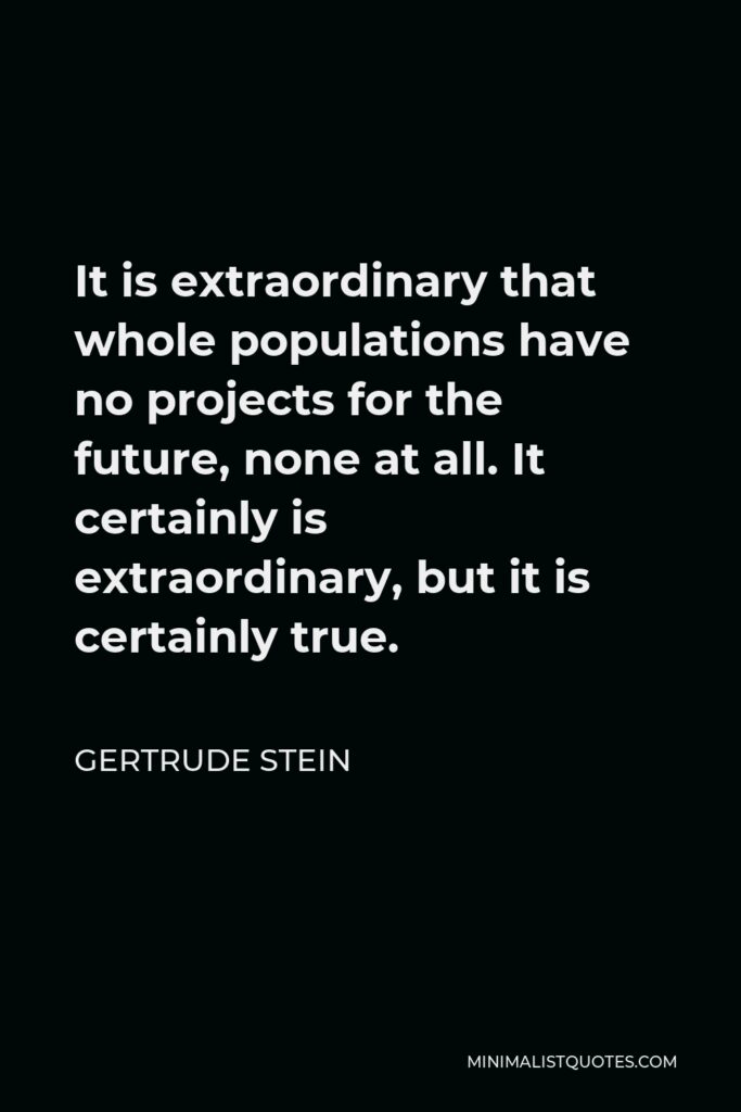 Gertrude Stein Quote - It is extraordinary that whole populations have no projects for the future, none at all. It certainly is extraordinary, but it is certainly true.