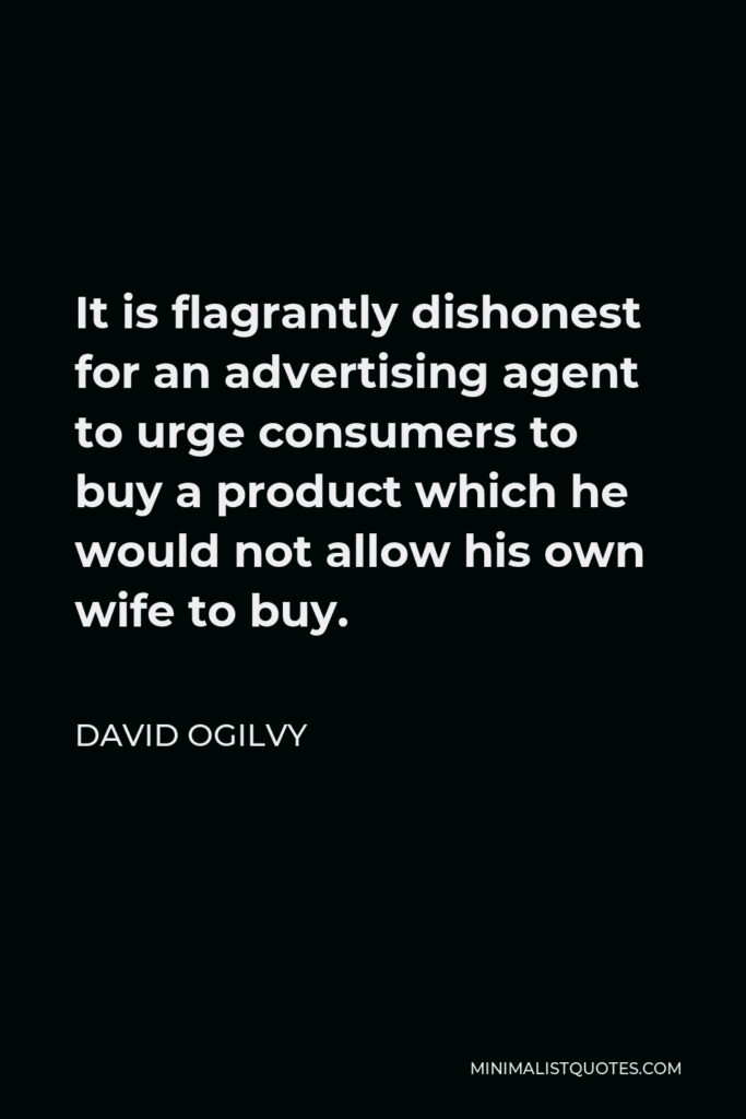 David Ogilvy Quote - It is flagrantly dishonest for an advertising agent to urge consumers to buy a product which he would not allow his own wife to buy.
