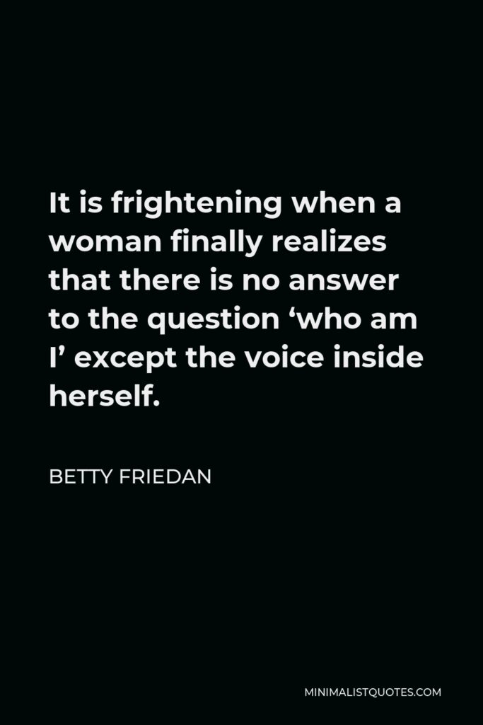 Betty Friedan Quote - It is frightening when a woman finally realizes that there is no answer to the question ‘who am I’ except the voice inside herself.