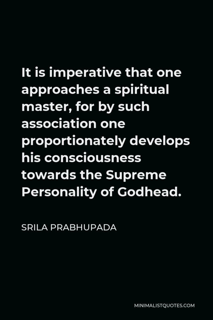 Srila Prabhupada Quote - It is imperative that one approaches a spiritual master, for by such association one proportionately develops his consciousness towards the Supreme Personality of Godhead.