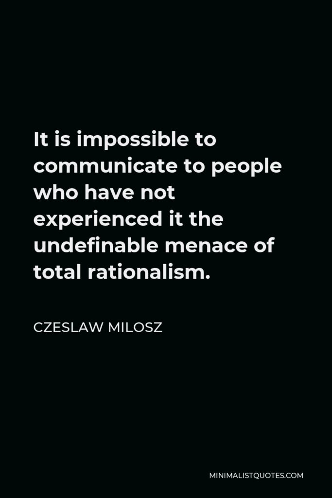 Czeslaw Milosz Quote - It is impossible to communicate to people who have not experienced it the undefinable menace of total rationalism.