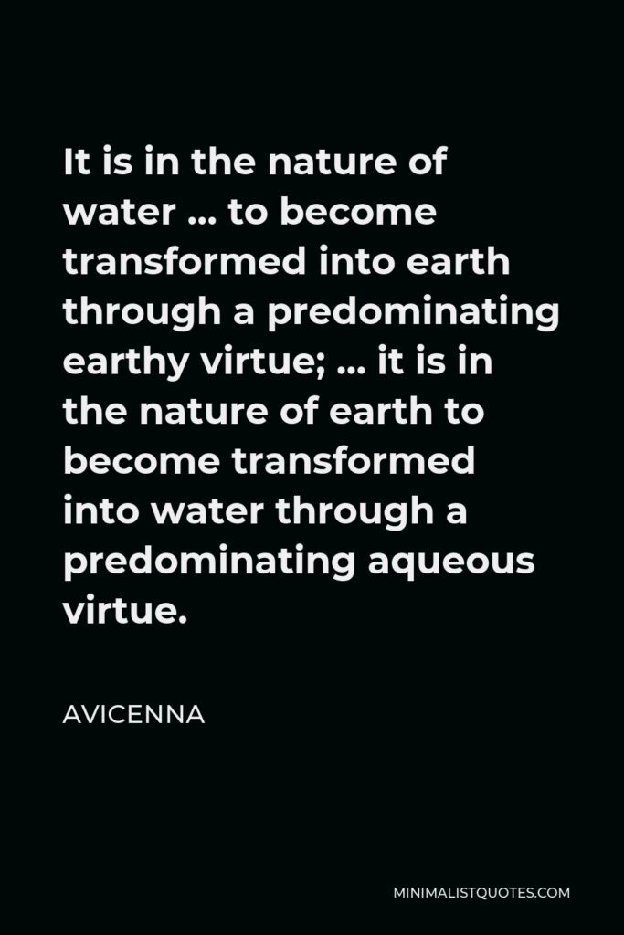 Avicenna Quote - It is in the nature of water … to become transformed into earth through a predominating earthy virtue; … it is in the nature of earth to become transformed into water through a predominating aqueous virtue.