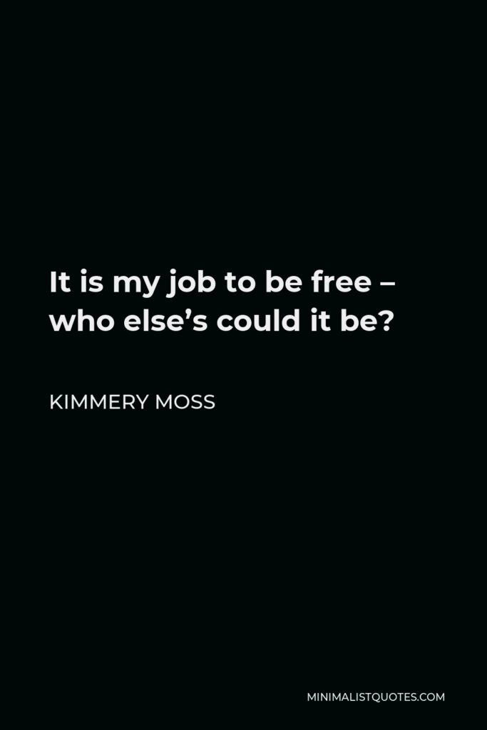 Kimmery Moss Quote - It is my job to be free – who else’s could it be?