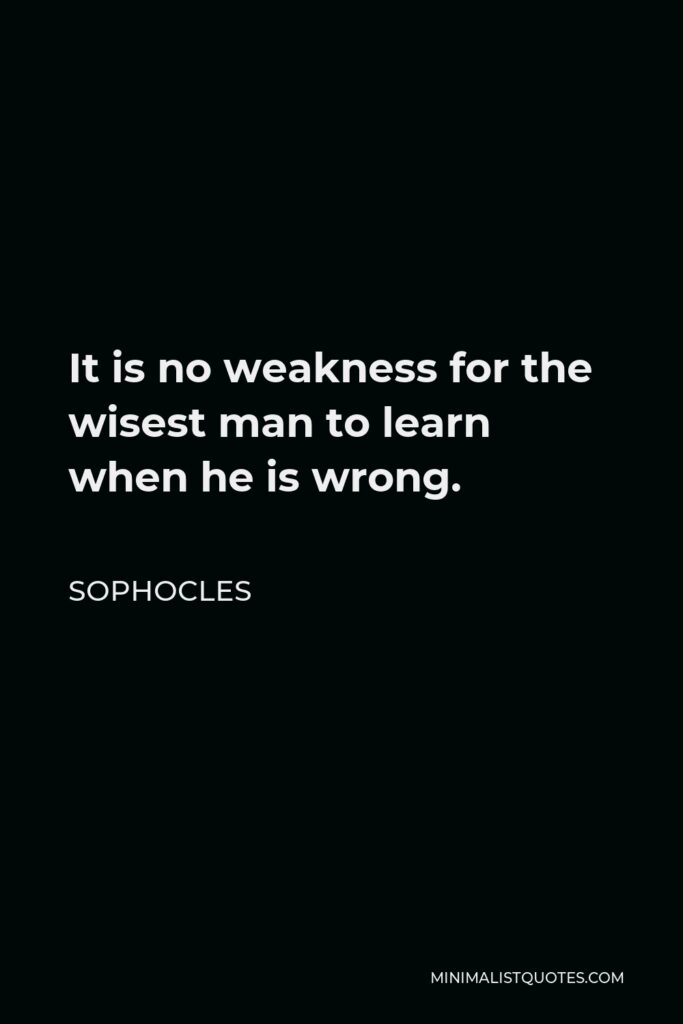 Sophocles Quote - It is no weakness for the wisest man to learn when he is wrong.