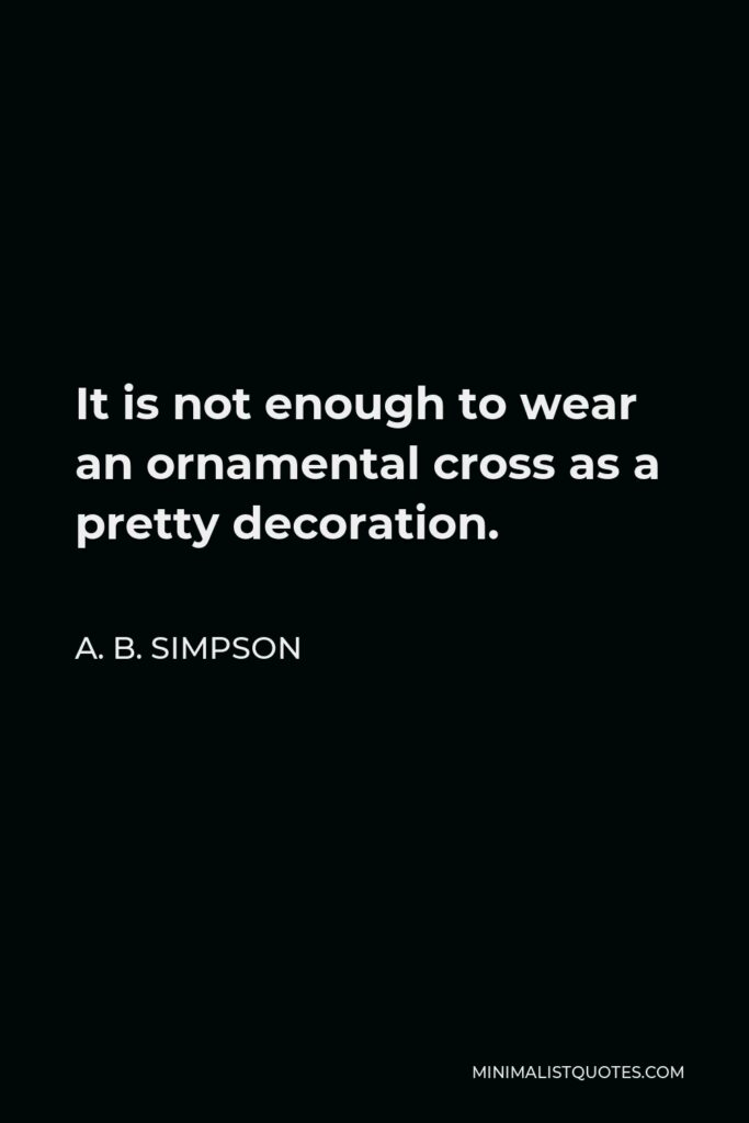 A. B. Simpson Quote - It is not enough to wear an ornamental cross as a pretty decoration.