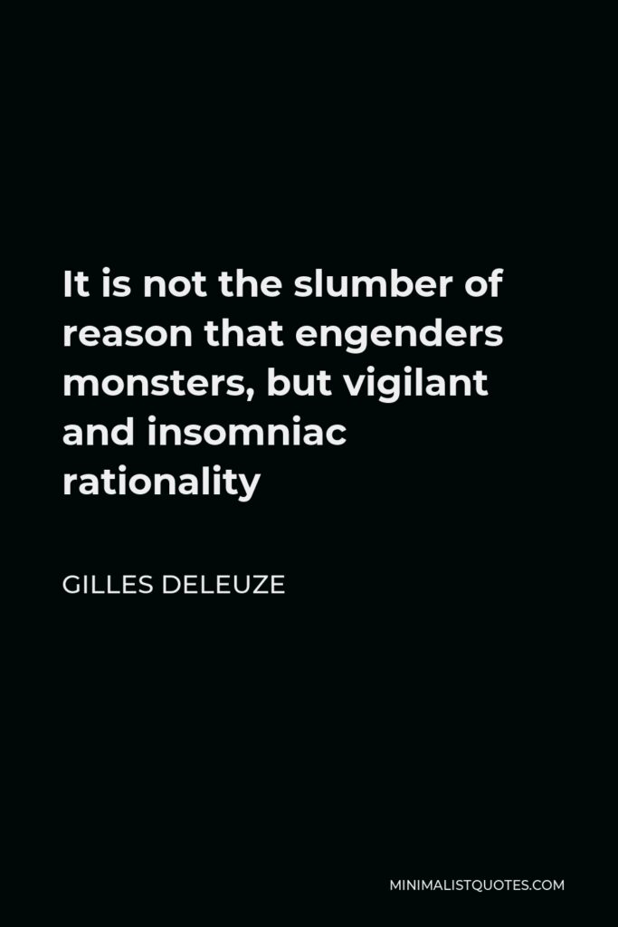 Gilles Deleuze Quote - It is not the slumber of reason that engenders monsters, but vigilant and insomniac rationality