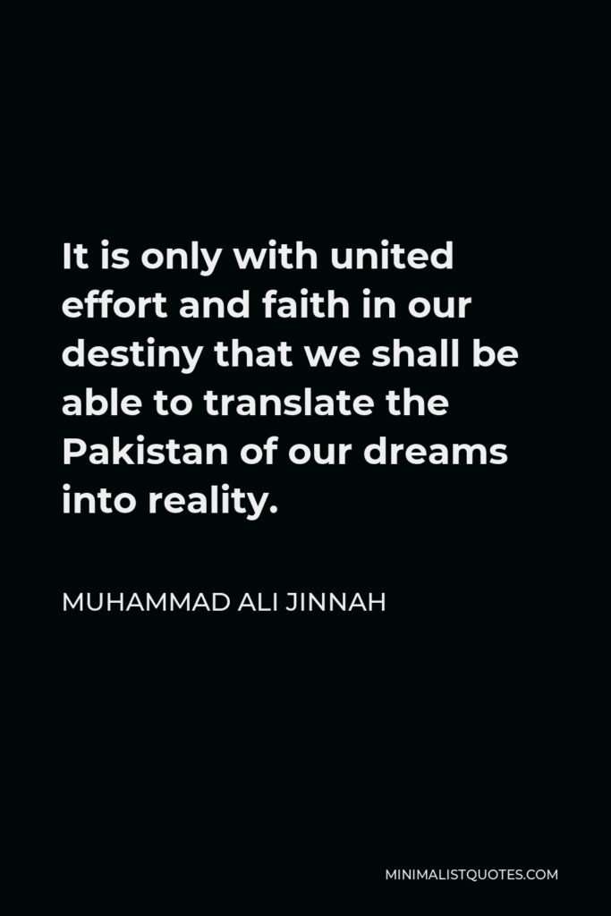 Muhammad Ali Jinnah Quote - It is only with united effort and faith in our destiny that we shall be able to translate the Pakistan of our dreams into reality.
