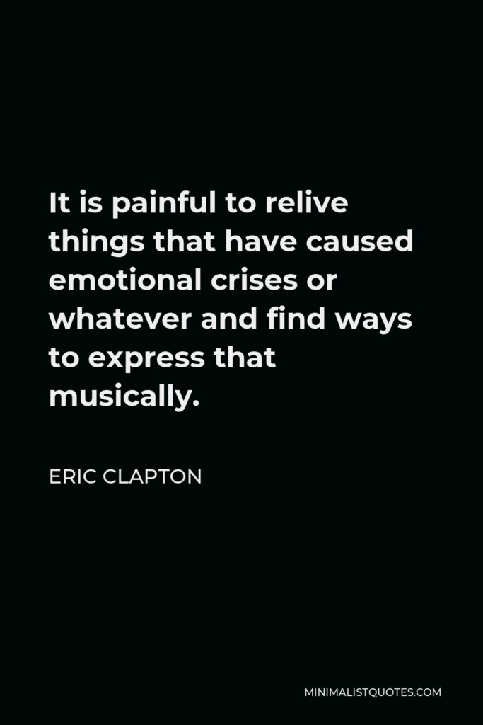 Eric Clapton Quote - It is painful to relive things that have caused emotional crises or whatever and find ways to express that musically.