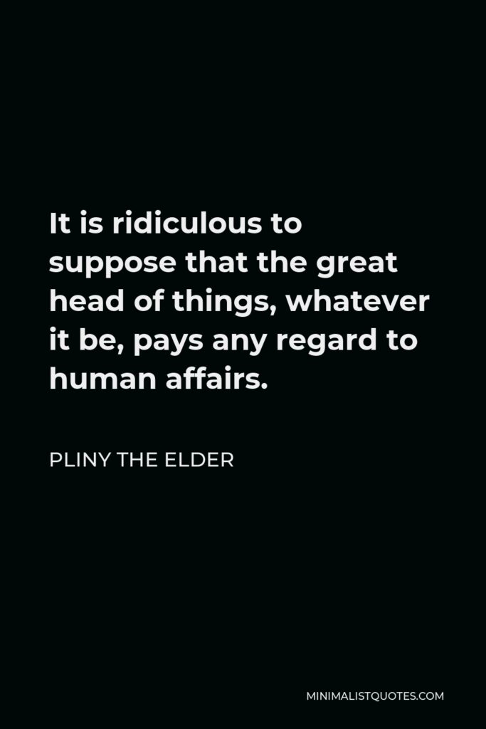 Pliny the Elder Quote - It is ridiculous to suppose that the great head of things, whatever it be, pays any regard to human affairs.