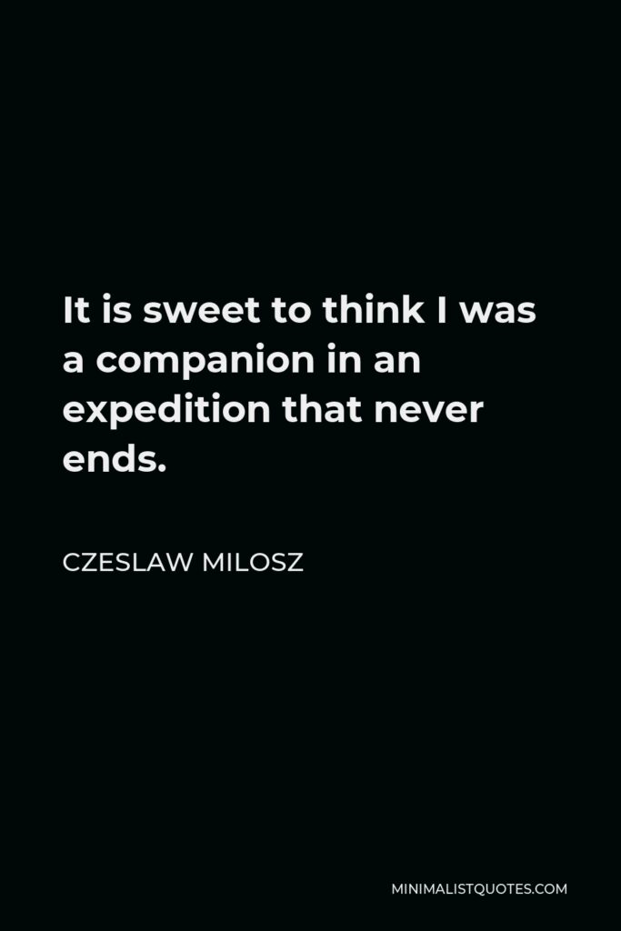 Czeslaw Milosz Quote - It is sweet to think I was a companion in an expedition that never ends.