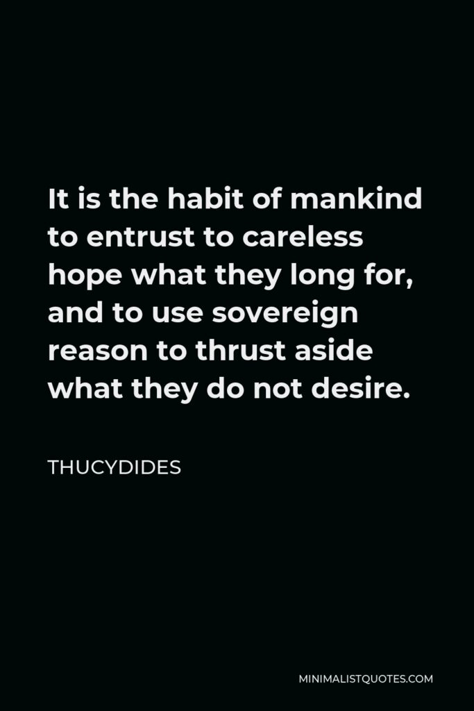 Thucydides Quote - It is the habit of mankind to entrust to careless hope what they long for, and to use sovereign reason to thrust aside what they do not desire.
