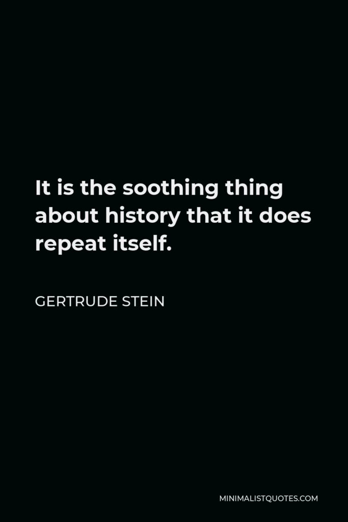 Gertrude Stein Quote - It is the soothing thing about history that it does repeat itself.