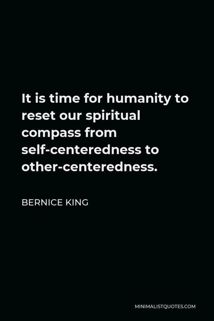 Bernice King Quote - It is time for humanity to reset our spiritual compass from self-centeredness to other-centeredness.