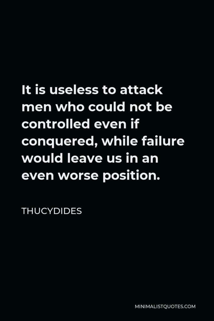 Thucydides Quote - It is useless to attack men who could not be controlled even if conquered, while failure would leave us in an even worse position.