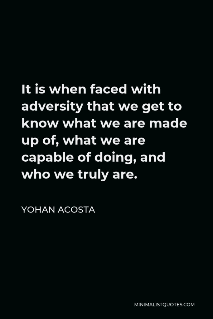 Yohan Acosta Quote - It is when faced with adversity that we get to know what we are made up of, what we are capable of doing, and who we truly are.
