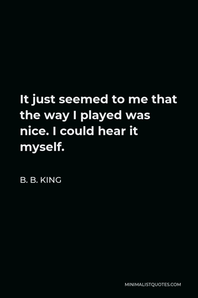 B. B. King Quote - It just seemed to me that the way I played was nice. I could hear it myself.