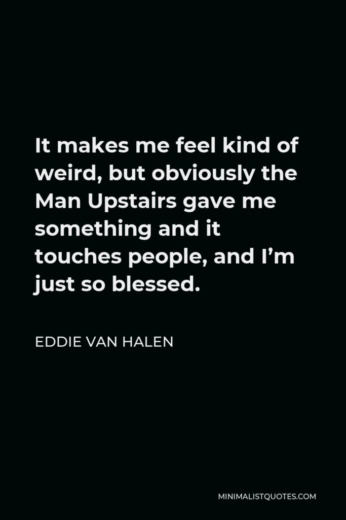 Eddie Van Halen Quote - It makes me feel kind of weird, but obviously the Man Upstairs gave me something and it touches people, and I’m just so blessed.