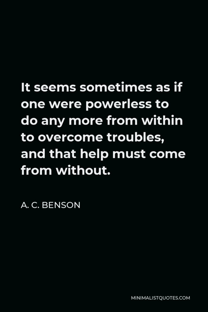 A. C. Benson Quote - It seems sometimes as if one were powerless to do any more from within to overcome troubles, and that help must come from without.