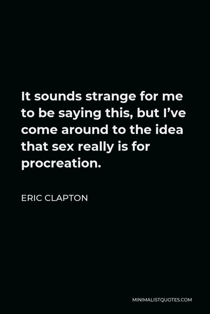 Eric Clapton Quote - It sounds strange for me to be saying this, but I’ve come around to the idea that sex really is for procreation.