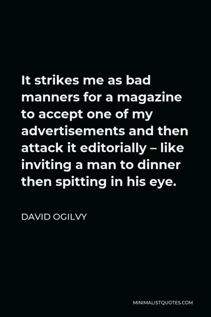 David Ogilvy Quote - It strikes me as bad manners for a magazine to accept one of my advertisements and then attack it editorially – like inviting a man to dinner then spitting in his eye.