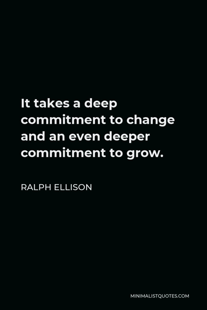 Ralph Ellison Quote - It takes a deep commitment to change and an even deeper commitment to grow.
