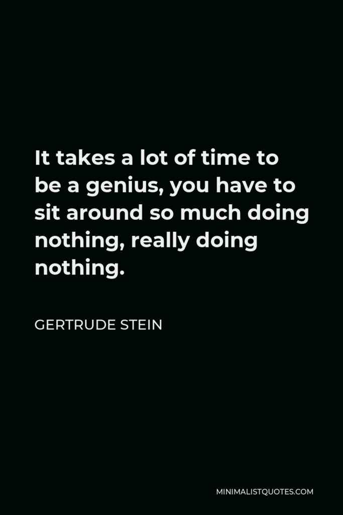 Gertrude Stein Quote - It takes a lot of time to be a genius, you have to sit around so much doing nothing, really doing nothing.