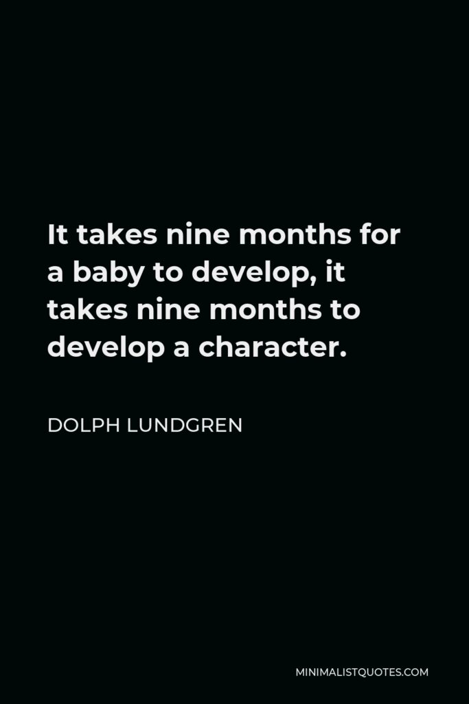 Dolph Lundgren Quote - It takes nine months for a baby to develop, it takes nine months to develop a character.