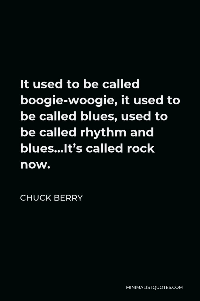 Chuck Berry Quote - It used to be called boogie-woogie, it used to be called blues, used to be called rhythm and blues…It’s called rock now.