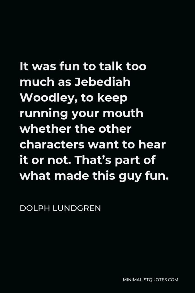 Dolph Lundgren Quote - It was fun to talk too much as Jebediah Woodley, to keep running your mouth whether the other characters want to hear it or not. That’s part of what made this guy fun.