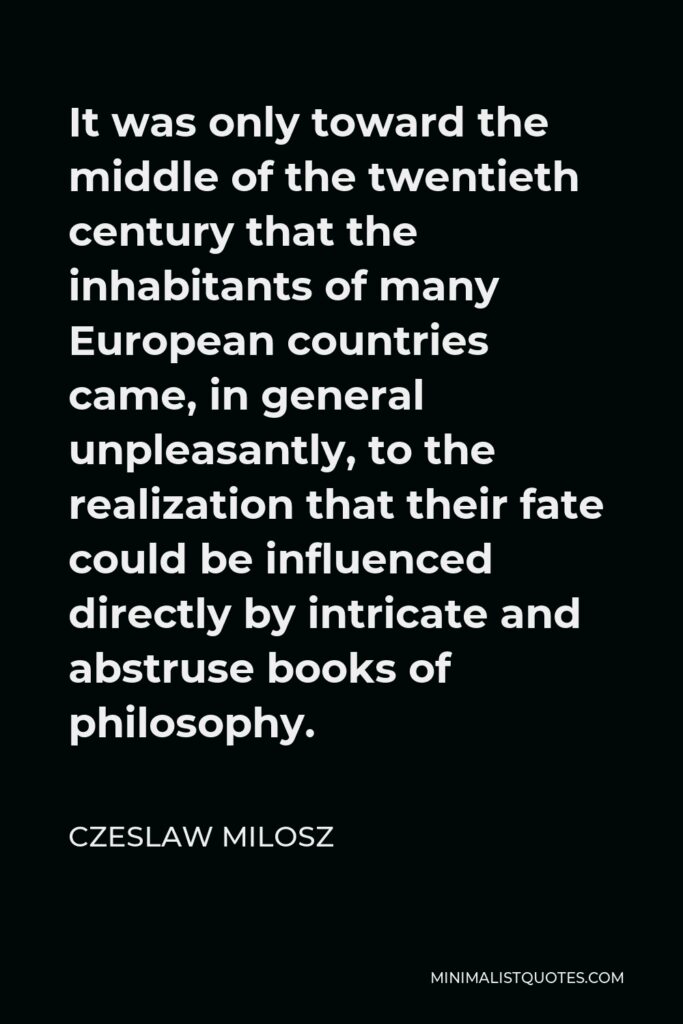 Czeslaw Milosz Quote - It was only toward the middle of the twentieth century that the inhabitants of many European countries came, in general unpleasantly, to the realization that their fate could be influenced directly by intricate and abstruse books of philosophy.