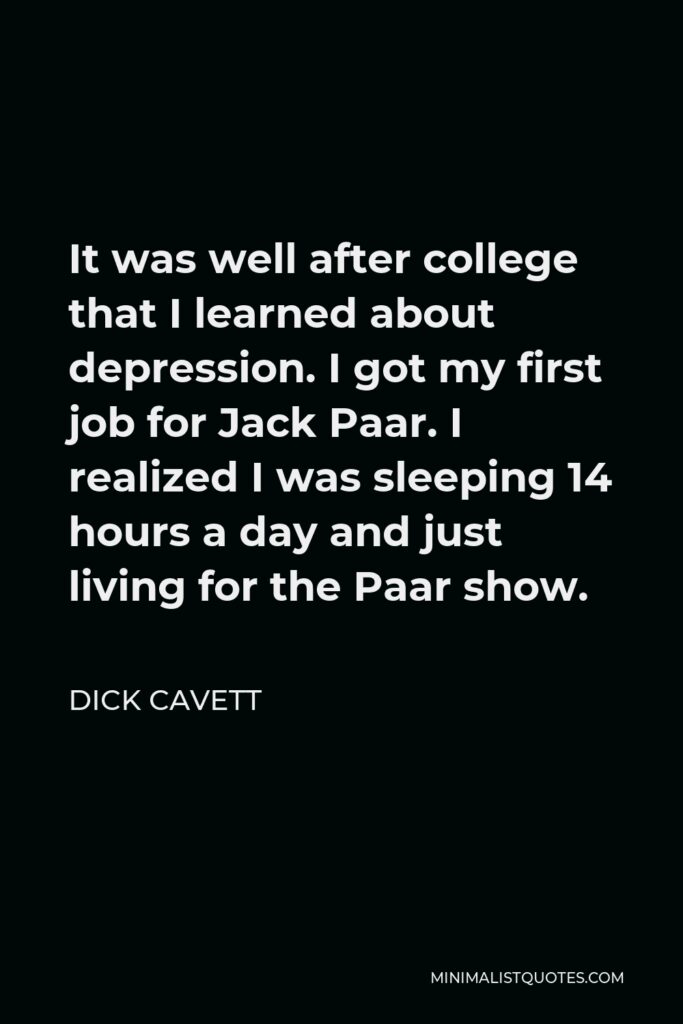 Dick Cavett Quote - It was well after college that I learned about depression. I got my first job for Jack Paar. I realized I was sleeping 14 hours a day and just living for the Paar show.