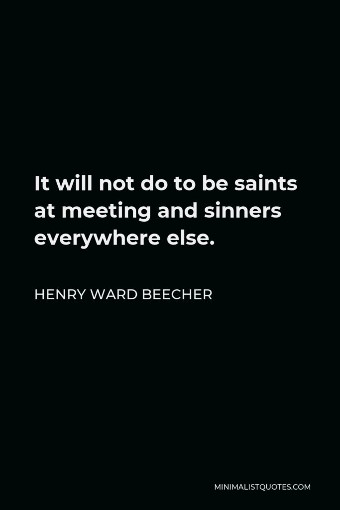 Henry Ward Beecher Quote - It will not do to be saints at meeting and sinners everywhere else.