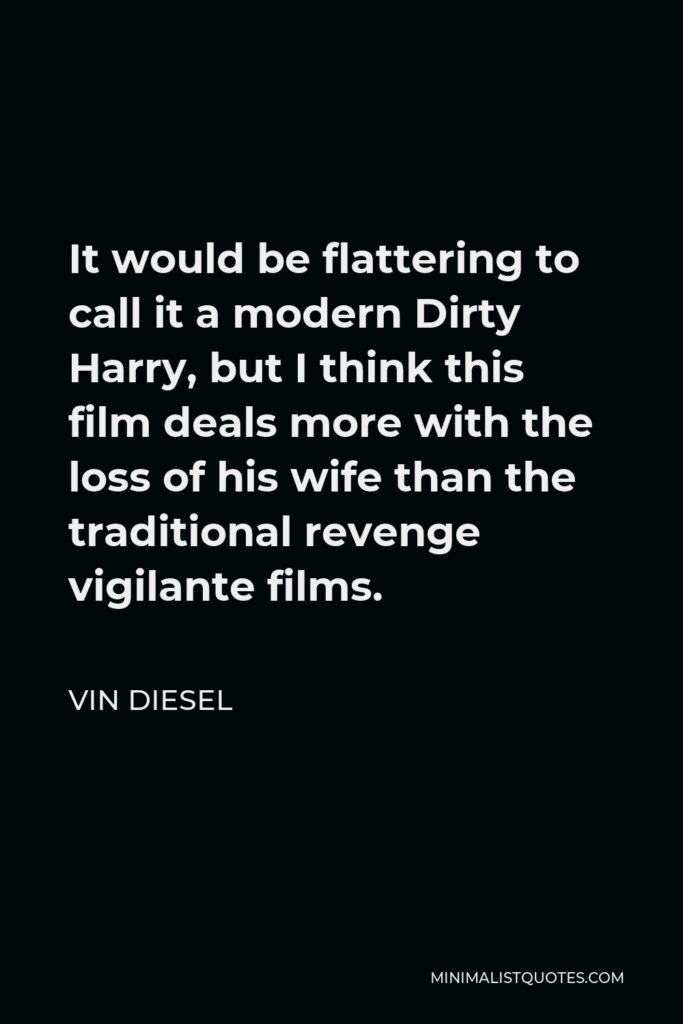 Vin Diesel Quote - It would be flattering to call it a modern Dirty Harry, but I think this film deals more with the loss of his wife than the traditional revenge vigilante films.