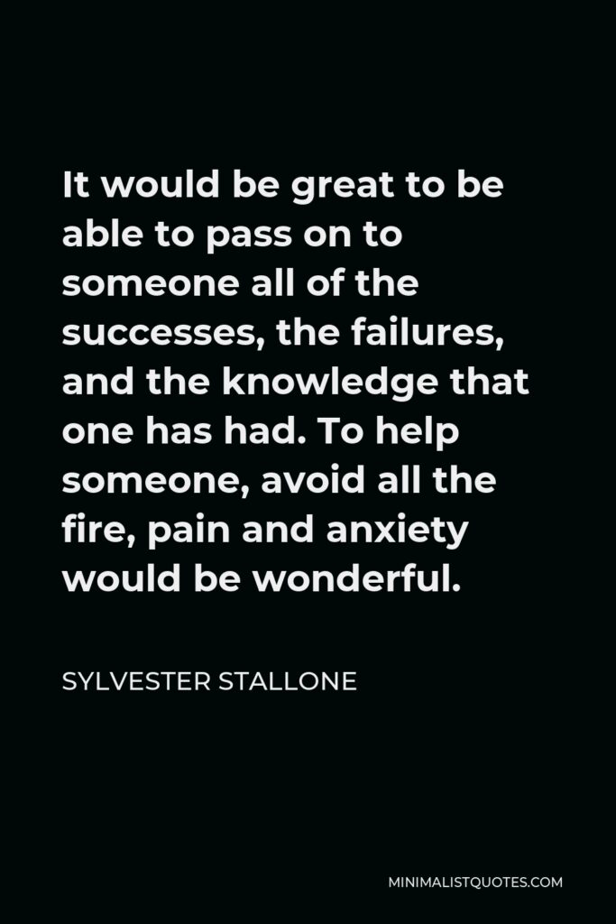Sylvester Stallone Quote - It would be great to be able to pass on to someone all of the successes, the failures, and the knowledge that one has had. To help someone, avoid all the fire, pain and anxiety would be wonderful.